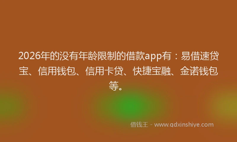 2026年的没有年龄限制的借款app有：易借速贷宝、信用钱包、信用卡贷、快捷宝融、金诺钱包等。