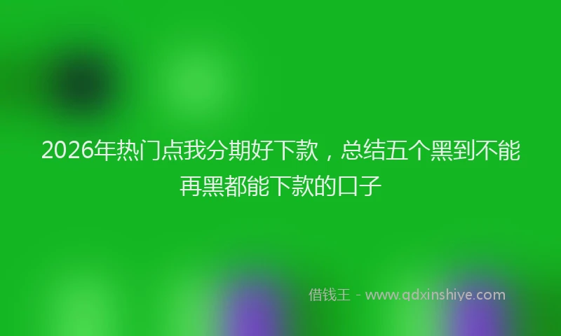 2026年热门点我分期好下款,总结五个黑到不能再黑都能下款的口子