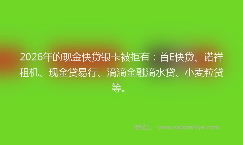 2026年的现金快贷银卡被拒有：首E快贷、诺祥租机、现金贷易行、滴滴金融滴水贷、小麦粒贷等。