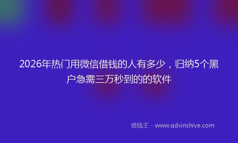 2026年热门用微信借钱的人有多少，归纳5个黑户急需三万秒到的的软件