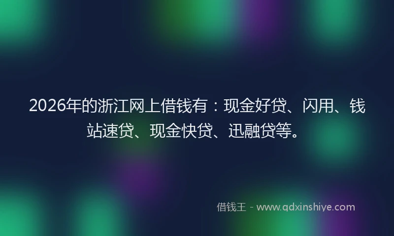 2026年的浙江网上借钱有：现金好贷、闪用、钱站速贷、现金快贷、迅融贷等。