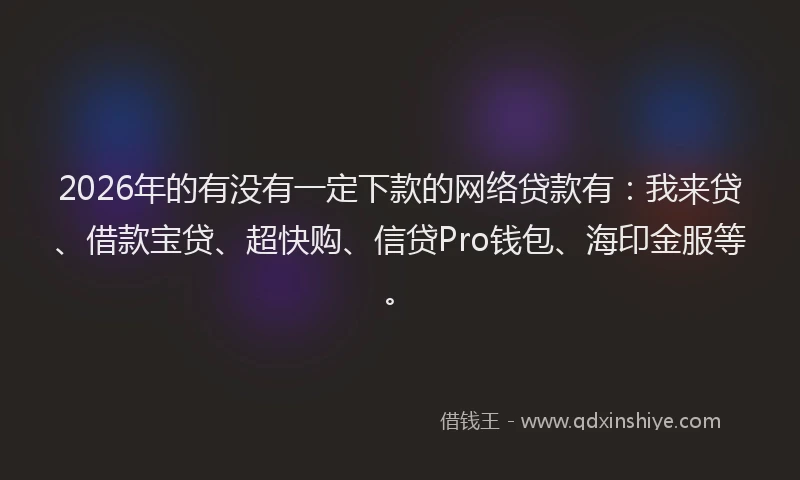 2026年的有没有一定下款的网络贷款有：我来贷、借款宝贷、超快购、信贷Pro钱包、海印金服等。