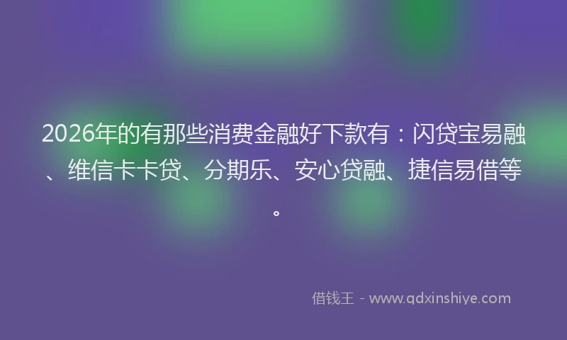 2026年的有那些消费金融好下款有：闪贷宝易融、维信卡卡贷、分期乐、安心贷融、捷信易借等。