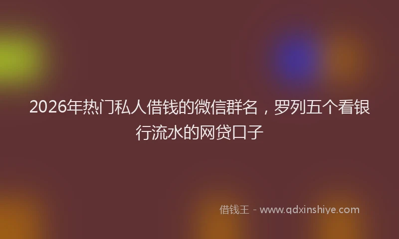 2026年热门私人借钱的微信群名，罗列五个看银行流水的网贷口子