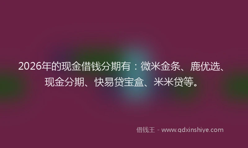 2026年的现金借钱分期有：微米金条、鹿优选、现金分期、快易贷宝盒、米米贷等。