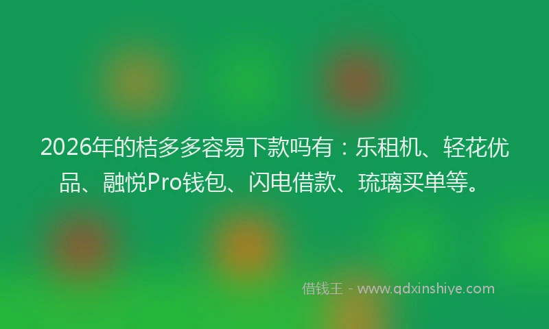 2026年的桔多多容易下款吗有：乐租机、轻花优品、融悦Pro钱包、闪电借款、琉璃买单等。