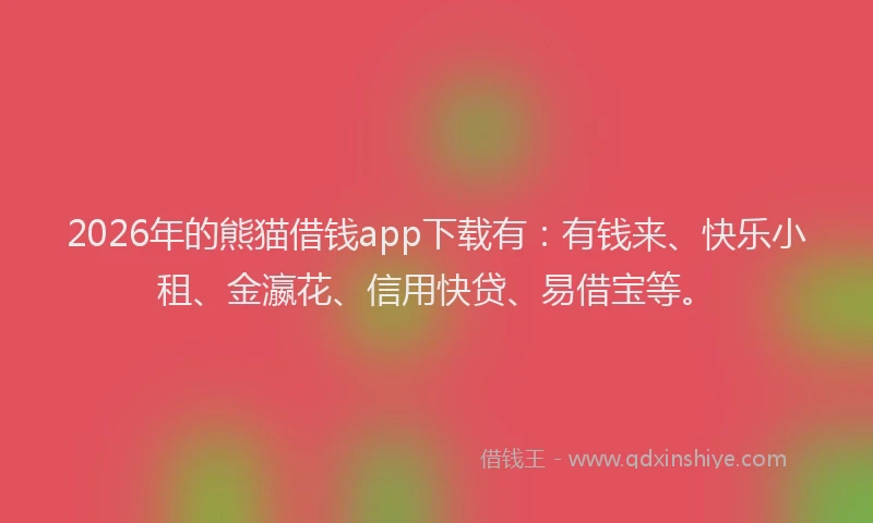 2026年的熊猫借钱app下载有：有钱来、快乐小租、金瀛花、信用快贷、易借宝等。
