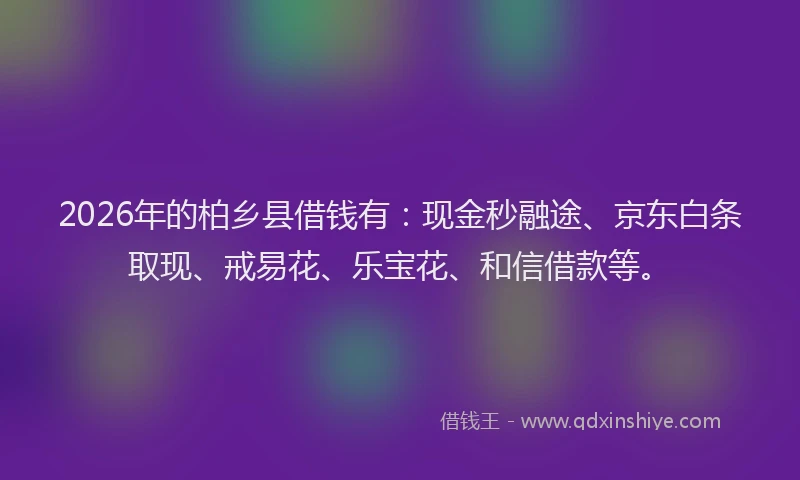 2026年的柏乡县借钱有：现金秒融途、京东白条取现、戒易花、乐宝花、和信借款等。
