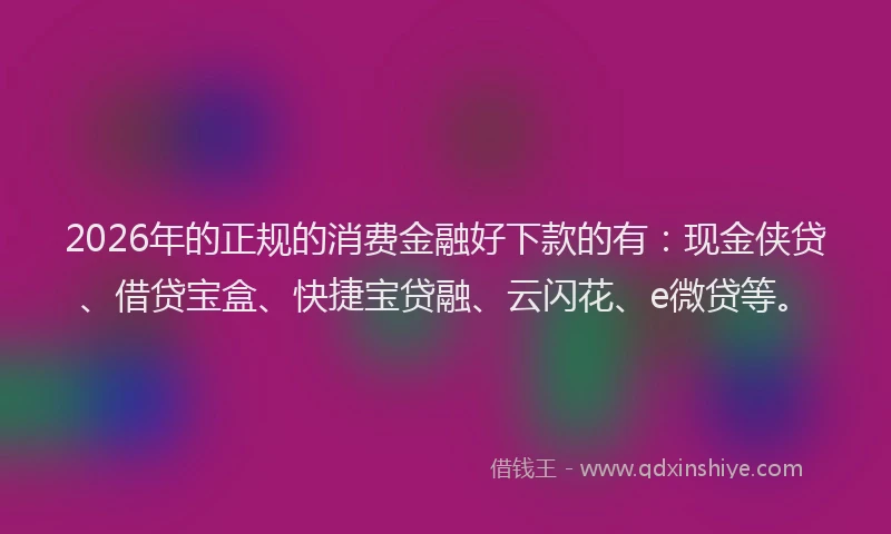 2026年的正规的消费金融好下款的有：现金侠贷、借贷宝盒、快捷宝贷融、云闪花、e微贷等。