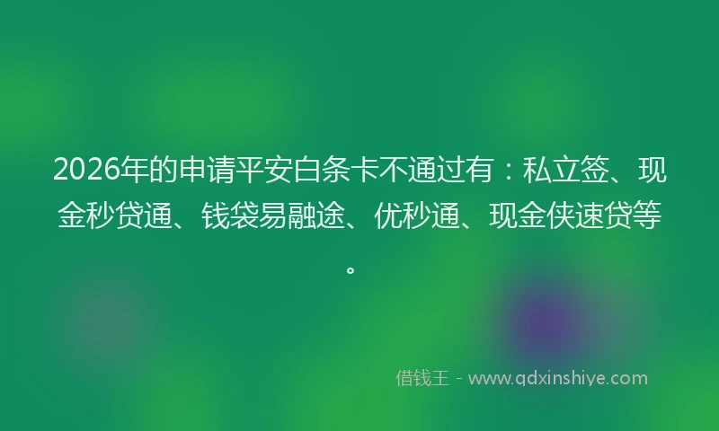 2026年的申请平安白条卡不通过有：私立签、现金秒贷通、钱袋易融途、优秒通、现金侠速贷等。