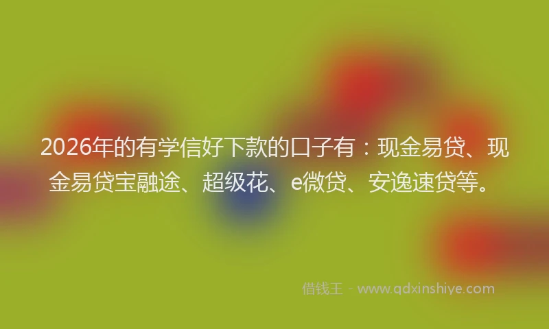 2026年的有学信好下款的口子有:现金易贷、现金易贷宝融途、超级花、e微贷、安逸速贷等。