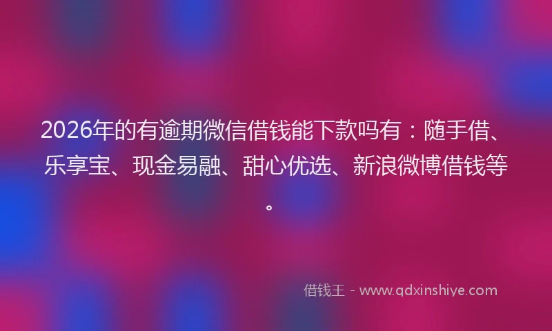 2026年的有逾期微信借钱能下款吗有：随手借、乐享宝、现金易融、甜心优选、新浪微博借钱等。
