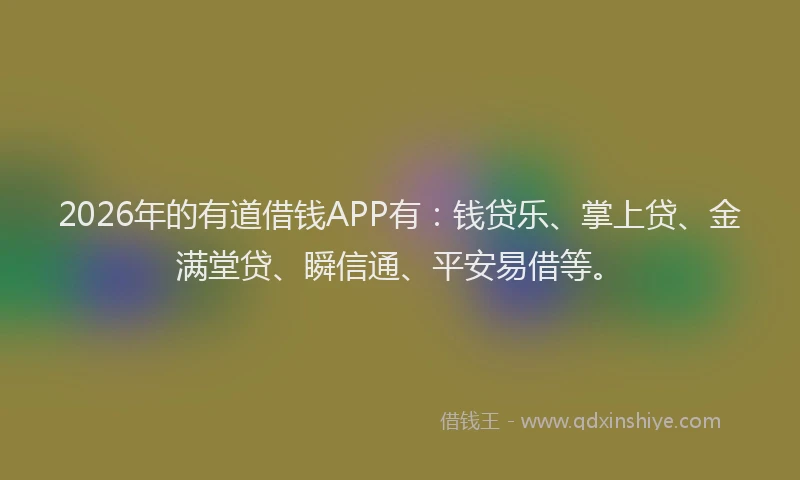 2026年的有道借钱APP有：钱贷乐、掌上贷、金满堂贷、瞬信通、平安易借等。