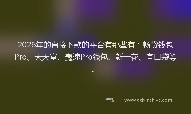 2026年的直接下款的平台有那些有：畅贷钱包Pro、天天富、鑫速Pro钱包、新一花、宜口袋等。