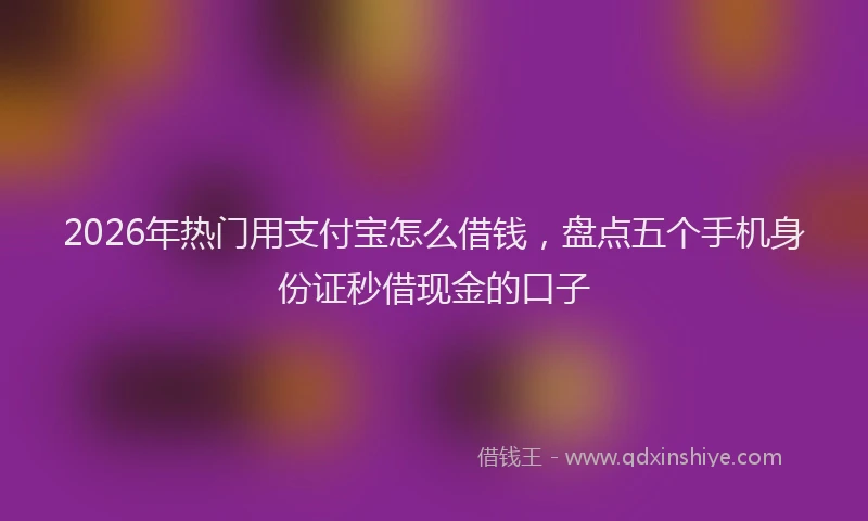 2026年热门用支付宝怎么借钱，盘点五个手机身份证秒借现金的口子