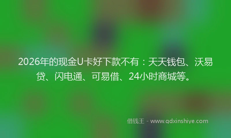 2026年的现金U卡好下款不有：天天钱包、沃易贷、闪电通、可易借、24小时商城等。
