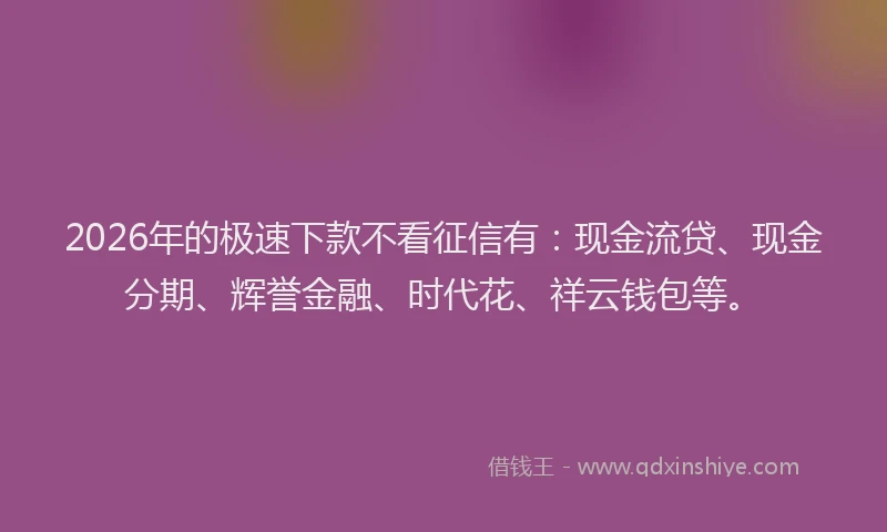 2026年的极速下款不看征信有：现金流贷、现金分期、辉誉金融、时代花、祥云钱包等。