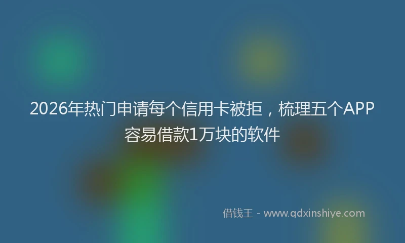 2026年热门申请每个信用卡被拒，梳理五个APP容易借款1万块的软件