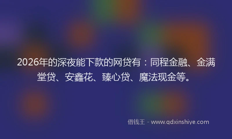 2026年的深夜能下款的网贷有：同程金融、金满堂贷、安鑫花、臻心贷、魔法现金等。