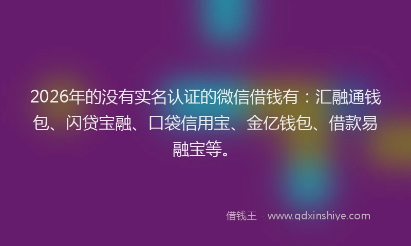 2026年的没有实名认证的微信借钱有：汇融通钱包、闪贷宝融、口袋信用宝、金亿钱包、借款易融宝等。