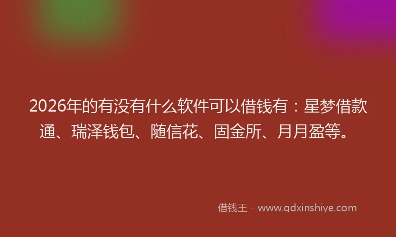 2026年的有没有什么软件可以借钱有：星梦借款通、瑞泽钱包、随信花、固金所、月月盈等。
