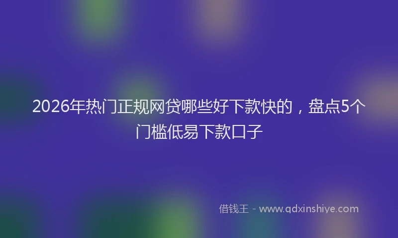 2026年热门正规网贷哪些好下款快的，盘点5个门槛低易下款口子