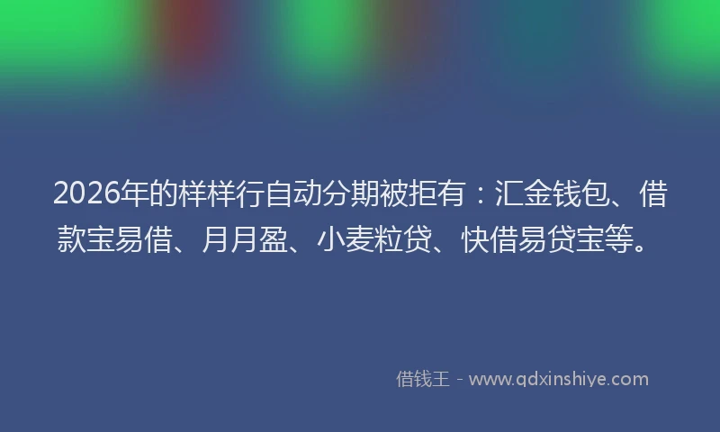 2026年的样样行自动分期被拒有：汇金钱包、借款宝易借、月月盈、小麦粒贷、快借易贷宝等。