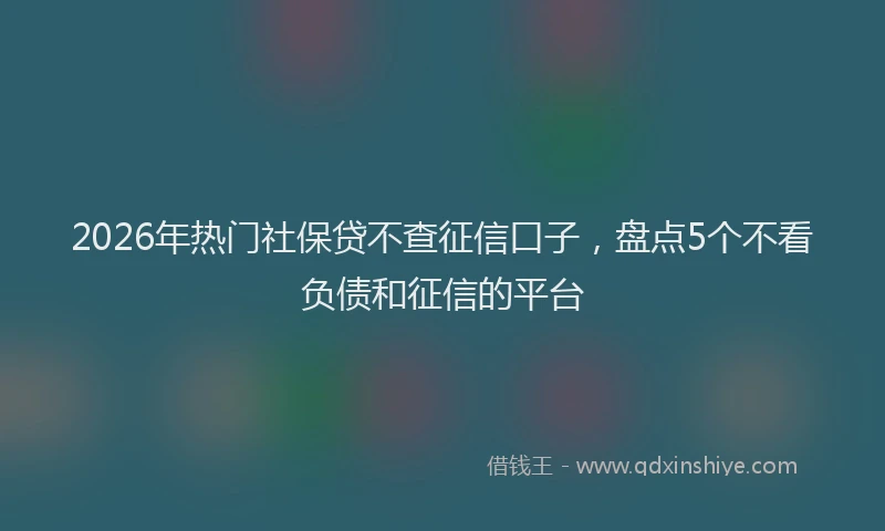 2026年热门社保贷不查征信口子，盘点5个不看负债和征信的平台