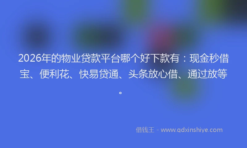2026年的物业贷款平台哪个好下款有：现金秒借宝、便利花、快易贷通、头条放心借、通过放等。
