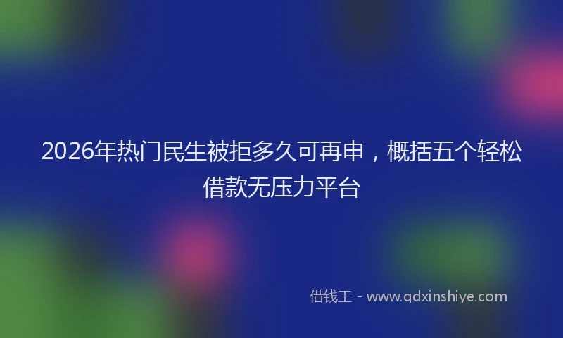 2026年热门民生被拒多久可再申，概括五个轻松借款无压力平台