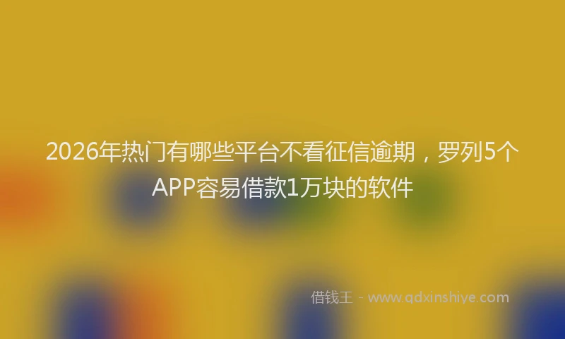 2026年热门有哪些平台不看征信逾期，罗列5个APP容易借款1万块的软件
