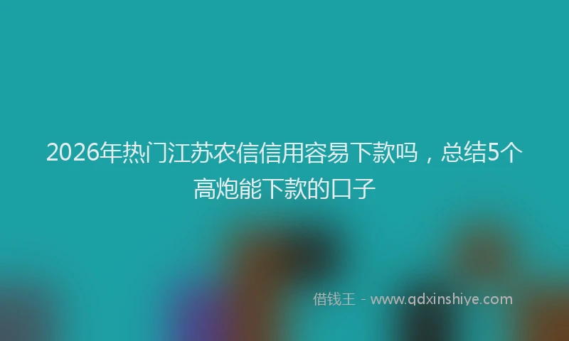 2026年热门江苏农信信用容易下款吗，总结5个高炮能下款的口子