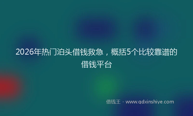 2026年热门泊头借钱救急，概括5个比较靠谱的借钱平台