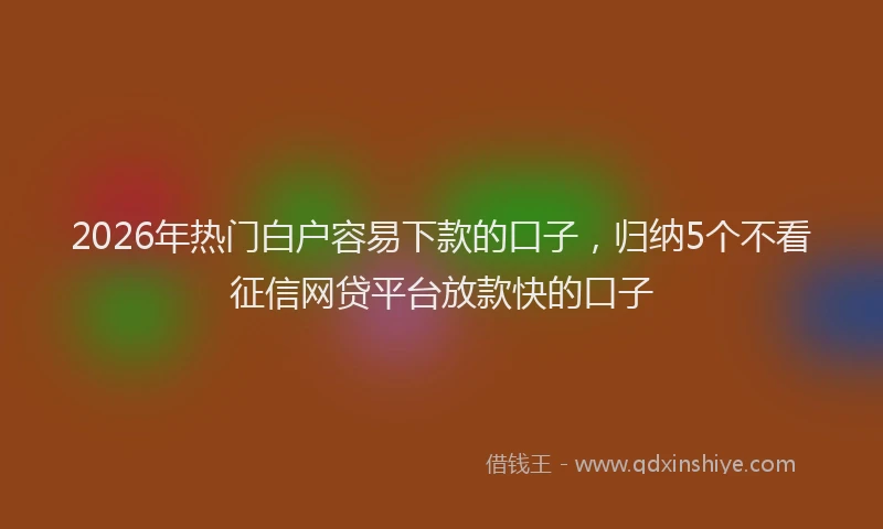 2026年热门白户容易下款的口子，归纳5个不看征信网贷平台放款快的口子