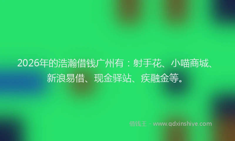 2026年的浩瀚借钱广州有：射手花、小喵商城、新浪易借、现金驿站、疾融金等。