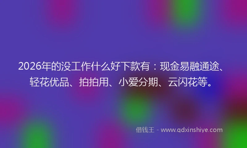 2026年的没工作什么好下款有：现金易融通途、轻花优品、拍拍用、小爱分期、云闪花等。