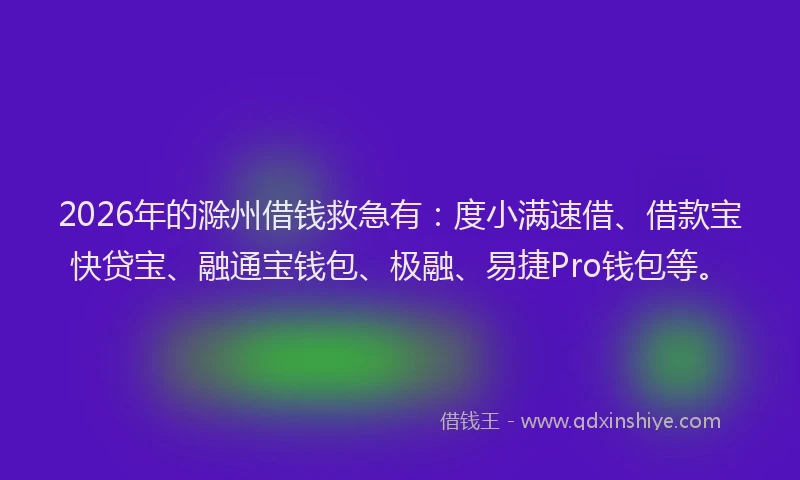 2026年的滁州借钱救急有:度小满速借、借款宝快贷宝、融通宝钱包、极融、易捷Pro钱包等。