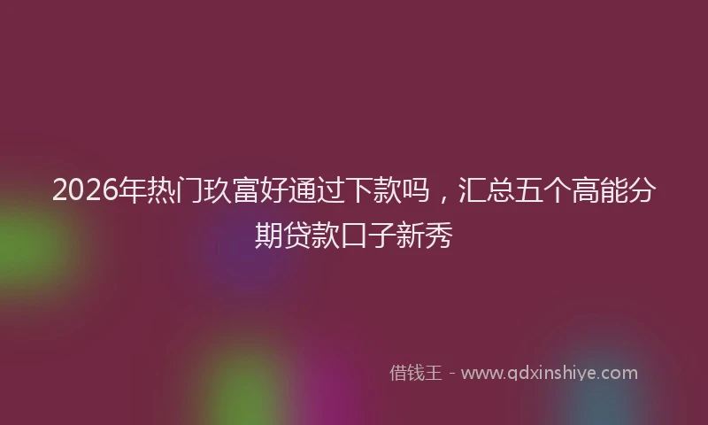 2026年热门玖富好通过下款吗，汇总五个高能分期贷款口子新秀