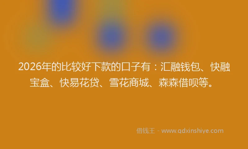 2026年的比较好下款的口子有：汇融钱包、快融宝盒、快易花贷、雪花商城、森森借呗等。