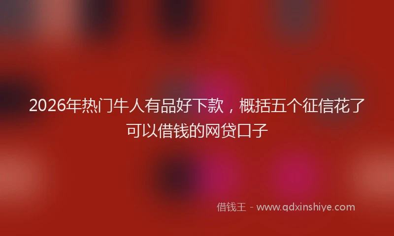 2026年热门牛人有品好下款，概括五个征信花了可以借钱的网贷口子