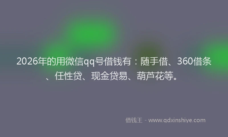 2026年的用微信qq号借钱有:随手借、360借条、任性贷、现金贷易、葫芦花等。