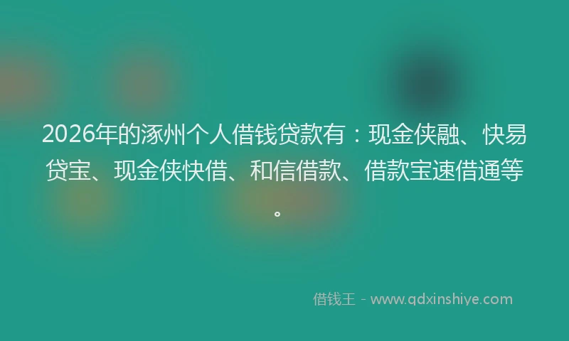 2026年的涿州个人借钱贷款有:现金侠融、快易贷宝、现金侠快借、和信借款、借款宝速借通等。