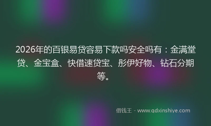 2026年的百银易贷容易下款吗安全吗有：金满堂贷、金宝盒、快借速贷宝、彤伊好物、钻石分期等。