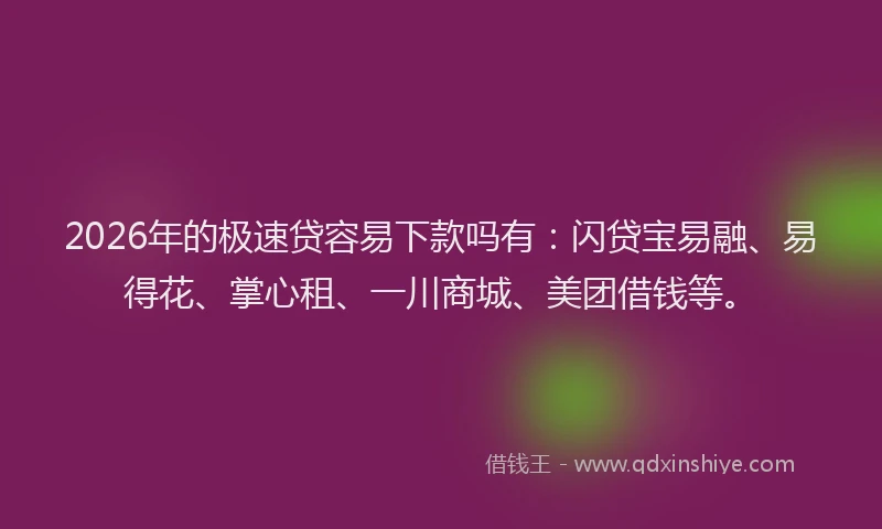2026年的极速贷容易下款吗有：闪贷宝易融、易得花、掌心租、一川商城、美团借钱等。