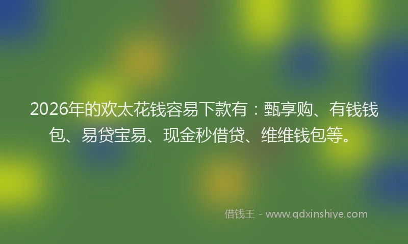 2026年的欢太花钱容易下款有：甄享购、有钱钱包、易贷宝易、现金秒借贷、维维钱包等。