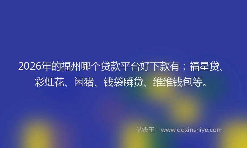 2026年的福州哪个贷款平台好下款有：福星贷、彩虹花、闲猪、钱袋瞬贷、维维钱包等。