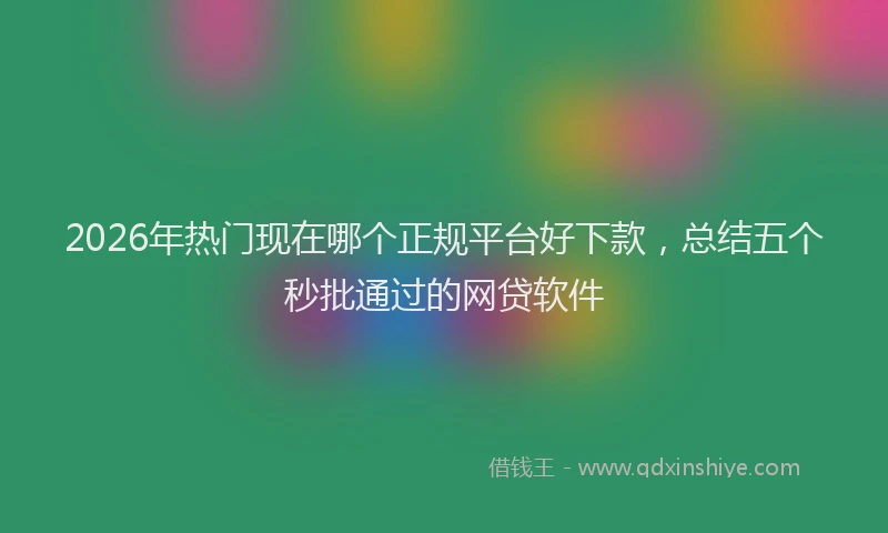 2026年热门现在哪个正规平台好下款，总结五个秒批通过的网贷软件