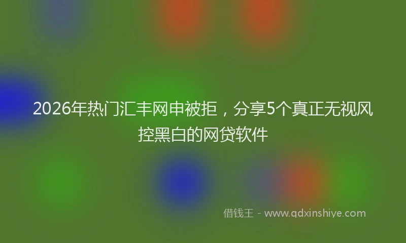 2026年热门汇丰网申被拒，分享5个真正无视风控黑白的网贷软件