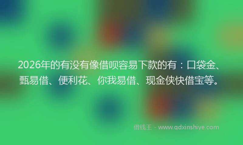 2026年的有没有像借呗容易下款的有：口袋金、甄易借、便利花、你我易借、现金侠快借宝等。