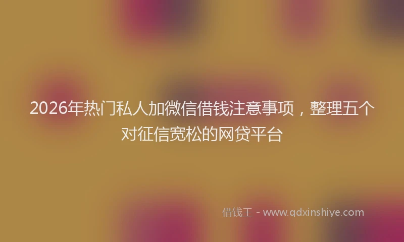 2026年热门私人加微信借钱注意事项，整理五个对征信宽松的网贷平台